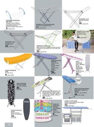 28 
TENDEDERO ALAS 
Fabricado en aluminio. 
20 m. 
TENDEDOR ALAS PLEGABLE BASIC 19,25 € Ref. 35.93 
Tendedor de alas plegable de 18 m. 
11,50 € Ref. 35.394 
MUEBLE PLANCHADOR 
Madera con puerta tejida de rattan sintético. 
Medidas: 130x35x85 cm. 
73,95 € Ref. 35.85 
TENDEDOR COLOR GIMI 
Rejilla y extensiones en aleación de aluminio,estructura 
de soporte en acero pintado. 20 m. Color verde, azul 
y violeta. 
25,90 € Ref. 35.396 
MESA 
PLANCHAR 
SURF + REGALO 
DE UN 
PROTECTOR 
2390 RAYEN 
112x35 cm. 
Medidas protector 
155x55 cm. 
29,95 € 
Ref. 35.554 
FUNDA DE 
PLANCHAR 
ELÁSTICA 
CON ESPUMA 
RAYEN 
51x127 cm. 
Colores surtidos. 
9,95 € 
Ref. 35.555 
FUNDA PLANCHAR 
RAYEN 
Elástica metalizada 
127x51 cm. Letras IRON. 
14,95 € 
Ref. 35.556 
MESA PLANCHAR ADVANCE 100 
Extensible ideal para sabanas y toallas, 
bandeja inferior, funda 100% algodón con 
acolchado, altura ajustable, varilla para 
cable. 122x38 cm. 
49,90 € Ref. 35.399 
MESA PLANCHAR SISTEMA 
AIRBOARD COMPACT M 
LEIFHEIT 
120x38 cm, altura 78-88 cm. 
54,90 € Ref. 35.830 
TENDEDERO ALAS 
Fabricado en acero 
inoxidable. 20 m. 
22,95 € Ref. 35.94 
MESA PLANCHAR 
VINTAGE ROLSER 
Color plata. 110x32 cm. 
40,00 € 
Ref. 35.694 
TENDEDOR DUO GIMI 
Estructura de acero, 
equipado con ruedas. 
22 m. 
34,90 € Ref. 35.397 
TENDEDERO RADIADOR 
AIRY GIMI 
Tendedero 3 metros. Rejilla de 
acero pintado y brazos de resina 
extremadamente robustos y 
fácilmente regulables. Ancho 34,5 cm. 
5,50 € Ref. 35.395 
MESA PLANCHAR 
THERMES 
Tablero de malla 
metálica. 
Funda de algodón. 
Toma de 
enchufe incluida. 
Medidas 
120x38 cm. 
24,95 € 
Ref. 35.81 
FUNDA TENDEDOR 
GIMI 
Pvc. 200 x 60 cm. 
4,90 € Ref. 35.398 
Anunciado 
en TV 
 