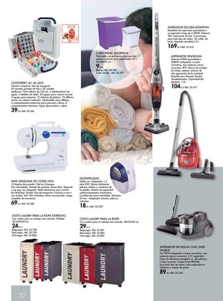 30 
ASPIRADOR ESCOBA ROWENTA 
Resultado de aspiración equivalente a 
un aspirador trineo de 2.200W. Potencia 
18V. Autonomía 35 min. 3 posiciones 
para todo tipo de suelos. Sin cable. Sin 
bolsa. Depósito extraíble 0.5 l. 
169,00 € Ref. 35.416 
ASPIRADOR SIN/BOLSA 
Potencia 950W equivalente a 
2000W (adaptado a nueva 
normativa, mas potencia menos 
consumo), 40% ahorro de energía. 
Sin bolsa, sistema Cyclonic de 
alta separación de la suciedad. 
Boquilla para Parquet. Ruedas 
ultradeslizantes. Capacidad del 
depósito: 1.5L. 
104,00 € Ref. 35.417 
ASPIRADOR SIN BOLSA CIVIC 2500 
TAURUS 
De 700W (adaptado a nueva normativa, mas 
potencia menos consumo). 2,5 l capacidad. 
Clase de eficiencia energética A, alta eficacia 
y bajo consumo. Zapata Dual PROAIR, 
para todo tipo de suelos, tubos telescópicos 
metálicos y ruedas de goma. 
89,90 € Ref. 35.364 
COSTURERO AC 40 JATA 
Tamaño compacto. Asa de transporte. 
20 carretes grandes de hilo y 20 carretes 
medianos. Cinta métrica de 150 cm. 3 enhebradores de 
aguja. 3 dedales de metal. 30 agujas para costura manual. 
2 agujas para máquina. 10 bobinas de plástico. 75 alfileres 
rectos con cabeza multicolor. Almohadilla para alfileres. 
2 compartimentos exteriores para patrones y libros. 8 
compartimentos interiores. Aguja descosedora y tijera. 
39,90 € Ref. 35.343 
MINI MÁQUINA DE COSER JATA 
12 diseños de puntada. Ojal en 4 tiempos. 
Dos velocidades. Remate de puntada. Brazo libre. Pespunte 
y zig zag. Luz integrada. Pedal electrónico para control 
de velocidad. Portátil. Asa de transporte. Funciona a red o 
con 4 pilas “AA” (No incluidas). Motor incorporado. Juego 
completo de accesorios. 
69,90 € Ref. 35.340 
CUBO PEDAL MILLENIUM 
Fabricado con polímeros plásticos, con 
pedal y práctico arco sujeta bolsa. 23 l. 
33x28x39 cm. 
9,95 € 
Blanco. Ref. 35.518 
Color ciruela. Ref. 35.519 
QUITAPELUSAS 
Doble uso: Adaptador o 2 
pilas R20. Elimina fácilmente 
pelusas, bolitas y rozaduras de 
los tejidos. Sistema de seguridad 
antifuncionamiento involuntario. 
Cuchillas de acero inoxidable. Diámetro 
55 mm. Adaptador incluido, pilas no 
incluidas. 
18,95 € Ref. 35.339 
CESTO LAUDRY PARA LA ROPA ESTRECHO 
Con ruedas para un manejo más cómodo. Poliéster 
18,5x40x60 cm. 
24,95 € 
Beig-negro. Ref. 35.798 
Rojo-negro. Ref. 35.799 
Gris-negro. Ref. 35.800 
CESTO LAUDRY PARA LA ROPA 
Con ruedas para un manejo más cómodo. 40x33x60 cm. 
29,95 € 
Beig-negro. Ref. 35.801 
Rojo-negro. Ref. 35.802 
Gris-negro. Ref. 35.803 
 