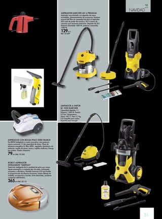 14 
NAVIDAD 
31 
ASPIRADOR KARCHER MV 4 PREMIUM 
Aspirador seco-húmedo con depósito de acero 
inoxidable, almacenamiento de accesorios, limpieza 
manual del filtro sin necesidad de abrir el aspirador 
20% más de poder de succión y 20 % menos de 
consumo que versiones anteriores. Depósito de 20 l. 
Potencia absorbida 1600 W, potencia consumida 
1100 W. 
129,95 € 
Ref. 35.459 
HIDROLIMPIADORA K 5 PREMIUM KARCHER 
Presión 145 bar; caudal 500 l/h; potencia 2,1 kW. 
Soporte para cable, soporte para lanza, soporte para 
pistola. Pistola Trigger Good, manguera de alta presión 
8 m. Sistema de detergente Plug’n’Clean. Enrollador 
de manguera manual. Lanza con boquilla Turbo. Lanza 
alta presión Vario Power. Detergente universal sistema 
Plug’n’Clean 1 l. 
359,95 € Ref. 35.458 
LIMPIADOR A VAPOR 
De 3B. Tapa con bloqueo. Capacidad 0,3 l. Cable de 
alimentación de 2 m. 
32,45 € Ref. 35.745 
HIDROLIMPIADORA K 3 HOME 
T50 KARCHER 
Caudal 380 l/h. Presión 120 bares. 
Potencia 1,6 kW. El kit home incluye 
detergente específico para limpieza 
de suelos y accesorio para limpieza 
terrazas T RACER 50. 
199,95 € Ref. 35.457 
LIMPIACRISTALES 
A BATERÍA WV 50+ 
Rendimiento aprox. 20/45 ventanas. 
Autonomía 30 min. Peso 0,7 kg. 
69,95 € Ref. 35.461 
ASPIRADOR CON BOLSA POLO 3000 TAURUS 
De 800W (adaptado a nueva normativa, mas potencia 
menos consumo). 2 l de capacidad de bolsa. Clase de 
eficiencia energética B, filtro HEPA, regulador electrónico de 
potencia, ruedas de goma, lanza y cepillos multiusos, Energy 
eco system. Diseño compacto. 
79,90 € Ref. 35.365 
LIMPIADOR A VAPOR 
SC 1020 KARCHER 
Capacidad depósito 1 l. 
Potencia 1.500 W. Presión 
3,2 bar. Temperatura 
Vapor 145°C. Peso 3.7 kg. 
Con boquilla para suelos. 
Soportes para recoger 
accesorios. Asa ergonómica. 
No permite la apertura 
mientras exista presión 
en la caldera. 
129,95 € 
Ref. 35.460 
ROBOT ASPIRADOR 
INTELIGENTE “DEEPOO” 
Detección inteligente de la cantidad de polvo por zonas. 
Ajuste automático a cualquier tipo de suelo, incluyendo 
moquetas y alfombras. Pantalla luminosa LCD que facilita 
la programación de diversas funciones. Limpia debajo de 
muebles, en esquinas y bordes. Evita desniveles, escaleras 
y espacios delimitados. 
265,00 € Ref. 35.112 
 