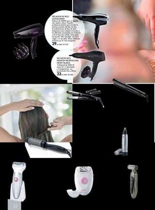 32 
CORTA PELOS 
NARIZ EN10 
BRAUN 
Funcionamiento a pilas, 
lavable, 
incluye pilas AA 
Duracell. 
20,95 € 
Ref. 35.538 
SECADOR PELO 
FASHION PROFESS.2100 
NEWII TAURUS 
Profesional de 2000 W, 
motor AC, 2 velocidades 
y 3 temperaturas, con 
concentrador fino y difusor. 
33,90 € Ref. 35.358 
DEPILADORA BRAUN 
Depiladora de Arranque. 
Cabezal 20 pinzas, accesorio 
zonas sensibles, funciona 
a red. 
29,90 € Ref. 35.544 
ARREGLA 
CALLOS BEURER 
Para eliminar duricias 
y callos. Se puede 
usar con la piel seca 
o mojada. 
2 accesorios 
59,90 € 
Ref. 35.663 
CEPILLO TÉRMICO PROFESIONAL 
LLONGUERAS 
Peina y da brillo a tu cabello en una sola pasada 
gracias al calor que emana el cepillo. Easy Grip 
System para un agarre óptimo del cabello. Facilidad 
de uso para realizar el peinado de modo fácil y 
rápido con una sola mano. Anti-Frizz System para 
una reducción máxima del efecto encrespamiento. 
Incluye Styling Guide. Punta antiquemaduras. Botón 
off/on. Led de funcionamiento. Cable giratorio. 
Cable de 2 m. 
27,90 € Ref. 35.727 
PLANCHA DE PELO LLONGUERAS 
La plancha para realizar fácilmente peinados 
lisos y rizados. Placas redondeadas para 
realizar fácilmente peinados lisos y rizados. 
Thermo Control Regulación electrónica de la 
temperatura de 140 a 230°C para adaptarse 
a cualquier tipo de cabello. Placas revestidas en 
Nanocerámica. Sistema calentamiento rápido. 
Sistema de cierre de las placas. Autoapagado. 
Botón on/off. Cable orientable. 
39,90 € Ref. 35.728 
SECADOR STUDIO TAURUS 
De 1500W de potencia, ideal para viaje, bivoltaje, 
2 velocidades y 2 temperaturas, 
concentrador y difusor, anillo colgador. 
18,90 € Ref. 35.357 
DEPILADORA 
MASCULINA 
TRIM&SHAVE II TAURUS 
2,4 V, uso Wet and Dry, 
lamina de afeitado, 
funcionamiento sin cable, 
hasta 30 minutos de 
autonomía, 1 peine, bolsa 
almacenaje. 
29,90 € Ref. 35.361 
SECADOR DE PELO 
LLONGUERAS 
Potencia de 2000W para un secado 
más rápido y eficaz. Boquilla 
profesional estrecha para brindar la 
máxima precisión del flujo de aire. 
8 combinaciones de flujo de aire/ 
temperatura para adaptar el secado a 
las diferentes necesidades de moldeado 
y de los tipos de cabello. Tecla golpe 
de aire frío. Filtro extraíble. Aro para 
colgar. 2 m de cable. Difusor diseñado 
exclusivo por Sr. Lluis Llongueras. 
29,90 € Ref. 35.729 
PLANCHA DE PELO SLIMLOOK 
MINI TAURUS 
De 20W de potencia, hasta 180º de 
temperatura, doble acción alisa y riza. 
Placas basculantes de cerámicas con 
QUERATINA. Con funda termoaislante. 
19,95 € Ref. 35.359 
 
