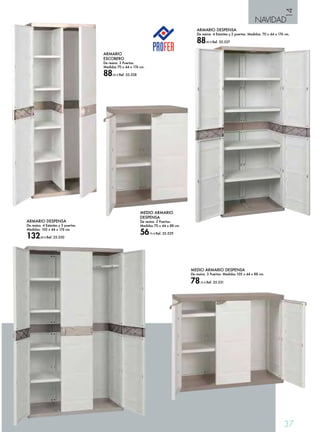 14 
NAVIDAD 
37 
ARMARIO DESPENSA 
De resina. 4 Estantes y 3 puertas. 
Medidas: 105 x 44 x 176 cm. 
132,00 € Ref. 35.530 
ARMARIO 
ESCOBERO 
De resina. 2 Puertas. 
Medidas 70 x 44 x 176 cm. 
88,45 € Ref. 35.528 
ARMARIO DESPENSA 
De resina. 4 Estantes y 2 puertas. Medidas: 70 x 44 x 176 cm. 
88,45 € Ref. 35.527 
MEDIO ARMARIO DESPENSA 
De resina. 3 Puertas. Medidas 105 x 44 x 88 cm. 
78,75 € Ref. 35.531 
MEDIO ARMARIO 
DESPENSA 
De resina. 2 Puertas. 
Medidas 70 x 44 x 88 cm. 
56,75 € Ref. 35.529 
 