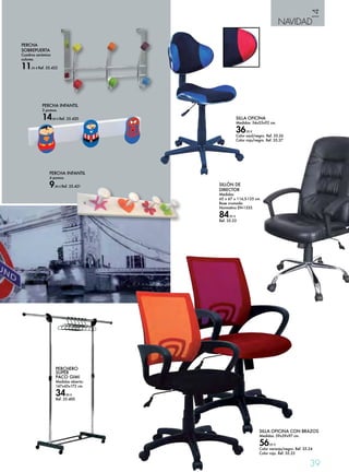 14 
NAVIDAD 
39 
PERCHA 
SOBREPUERTA 
Cuadros cerámica 
colores. 
11,95 € Ref. 35.422 
PERCHA INFANTIL 
3 pomos. 
14,90 € Ref. 35.420 
PERCHERO 
SUPER 
PACO GIMI 
Medidas abierto: 
147x43x172 cm. 
34,90 € 
Ref. 35.400 
SILLA OFICINA 
Medidas: 54x53x92 cm. 
36,95 € 
Color azul/negro. Ref. 35.26 
Color rojo/negro. Ref. 35.27 
PERCHA INFANTIL 
4 pomos. 
9,90 € Ref. 35.421 
SILLÓN DE 
DIRECTOR 
Medidas: 
65 x 67 x 116,5-125 cm. 
Base cromada. 
Normativa EN-1335. 
84,95 € 
Ref. 35.23 
SILLA OFICINA CON BRAZOS 
Medidas: 59x59x97 cm. 
56,95 € 
Color naranja/negro. Ref. 35.24 
Color rojo. Ref. 35.25 
 