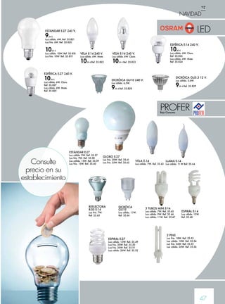 14 
NAVIDAD 
47 
ESTÁNDAR E-27 240 V. 
9,95 € 
Luz cálida. 6W. Ref. 35.821 
Luz fría. 6W. Ref. 35.820 
10,95 € 
Luz cálida. 10W. Ref. 35.818 
Luz fría. 10W. Ref. 35.819 
VELA E-14 240 V. 
Luz cálida. 6W. Mate. 
10,95 € Ref. 35.822 
ESFÉRICA E-14 240 V. 
10,95 € 
Luz cálida. 6W. Clara. 
Ref. 35.826 
Luz cálida. 6W. Mate. 
Ref. 35.824 
PROFER Bajo Consumo 
GLOBO E-27 
Luz fría. 20W. Ref. 35.61 
Luz fría. 25W. Ref. 35.62 Llama E-14 
REFLECTORA 
R-50 E-14 
Luz fría. 7W. 
Ref. 35.65 
DICRÓICA 
GU10 
Luz cálida. 11W. 
Ref. 35.66 
Luz cálida. 11 W Ref. 35.64 
ESTÁNDAR E-27 
Luz cálida. 9W. Ref. 35.57 
Luz fría. 9W. Ref. 35.58 
Luz cálida. 15W. Ref. 35.59 
Luz fría. 15W. Ref. 35.60 
3 TUBOS MINI E-14 
Luz cálida. 7W. Ref. 35.45 
Luz cálida. 9W. Ref. 35.46 
Luz cálida. 11W. Ref. 35.47 
ESPIRAL E-27 
Luz cálida. 13W. Ref. 35.49 
Luz fría. 20W. Ref. 35.50 
Luz fría. 26W. Ref. 35.51 
Luz cálida. 26W. Ref. 35.52 
ESPIRAL E-14 
Luz cálida. 13W. 
Ref. 35.48 
2 PINS 
Luz fría. 18W. Ref. 35.53 
Luz cálida. 18W. Ref. 35.54 
Luz fría. 26W. Ref. 35.55 
Luz cálida. 26W. Ref. 35.56 
VELA E-14 240 V. 
Luz cálida. 6W. Clara. 
10,95 € Ref. 35.823 
ESFÉRICA E-27 240 V. 
10,95 € 
Luz cálida. 6W. Clara. 
Ref. 35.827 
Luz cálida. 6W. Mate. 
Ref. 35.825 
DICRÓICA GU10 240 V. 
Luz cálida. 6,5W. 
9,95 € Ref. 35.828 
DICRÓICA GU5.3 12 V. 
Luz cálida. 5,6W. 
9,95 € Ref. 35.829 
VELA E-14 
Luz cálida. 7W. Ref. 35.63 Consulte 
precio en su 
establecimiento 
LED 
 