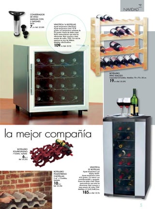 14 
5 
NAVIDAD 
CONSERVADOR 
DE VINO 
MANUAL CON 
2 TAPONES 
INOX 
7,95 € Ref. 35.300 
VINOTECA 16 BOTELLAS 
Ajuste temperatura (alta/baja). 
Ajuste temperatura entre 10-18 
grados con temperatura ambiente de 
25 grados. Puerta de doble cristal. 
Motor semiconductor que evita las 
vibraciones. Bajo consumo y baja 
emisión de ruidos. 70W. Con asa de 
apertura en inox de 208mm. 
Medidas: 40x53x45cm. 
109,95 € Ref. 35.95 
la mejor compañía 
BOTELLERO 
POLIESTIRENO 
9 BOTELLAS 
3 ud. x 3 botellas. 
Apilable. 
10,50 € 
Ref. 35.294 
VINOTECA 
32 BOTELLAS 
Ajuste temperatura con 
display deLED. 
Ajuste temperatura entre 
4-22 grados. Luz interior con 
controlencendido y apagado. 
Puerta de doble cristal. Motor 
semiconductor que evita las 
vibraciones. Bajo consumo y 
baja emisión de ruidos 70W. 
Medidas: 41,3x52,5x80,5cm. 
185,00 € Ref. 35.96 
BOTELLERO 
POLIPROPILENO 
7 botellas. Apilable. 
6,95 € 
Ref. 35.293 
BOTELLERO 
PINO MACIZO 
Capacidad 24 botellas. Medidas: 70 x 70 x 28 cm. 
19,95 € Ref. 35.292 
 
