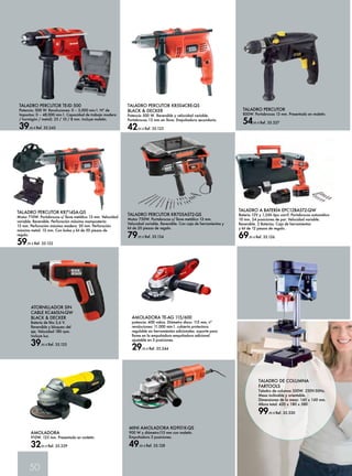 TALADRO PERCUTOR TE-ID 500 
Potencia: 500 W. Revoluciones: 0 – 3,000 min-1. Nº de 
Impactos: 0 – 48,000 min-1. Capacidad de trabajo madera 
/ hormigón / metal): 25 / 10 / 8 mm. Incluye maletín. 
39,95 € Ref. 35.243 
50 
TALADRO PERCUTOR KR504CRE-QS 
BLACK & DECKER 
Potencia 500 W. Reversible y velocidad variable. 
Portabrocas 13 mm sin llave. Empuñadura secundaria. 
42,95 € Ref. 35.123 
AMOLADORA TE-AG 115/600 
potencia: 600 vatios. Diámetro disco: 115 mm, nº 
revoluciones: 11.000 min-1. cubierta protectora 
regulable sin herramientas adicionales. soporte para 
llaves en la empuñadura empuñadura adicional 
ajustable en 3 posiciones. 
29,95 € Ref. 35.244 
ATORNILLADOR SIN 
CABLE KC460LN-QW 
BLACK & DECKER 
Batería de litio 3,6 V. 
Reversible y bloqueo del 
eje. Velocidad 180 rpm. 
Incluye luz. 
39,95 € Ref. 35.125 
AMOLADORA 
910W. 125 mm. Presentado en maletín. 
32,95 € Ref. 35.329 
TALADRO PERCUTOR 
850W. Portabrocas 13 mm. Presentado en maletín. 
54,95 € Ref. 35.327 
TALADRO PERCUTOR KR705AST2-QS 
Motor 750W. Portabrocas s/ llave metálico 13 mm. 
Velocidad variable. Reversible. Con caja de herramientas y 
kit de 20 piezas de regalo. 
79,95 € Ref. 35.124 
TALADRO A BATERÍA EPC12BAST2-QW 
Batería 12V y 1,2Ah tipo carril. Portabrocas automático 
10 mm. 24 posiciones de par. Velocidad variable. 
Reversible. 2 Baterías. Caja de herramientas 
y kit de 12 piezas de regalo. 
69,95 € Ref. 35.126 
MINI AMOLADORA KG901K-QS 
900 W y diámetro115 mm con maletín. 
Empuñadura 3 posiciones. 
49,95 € Ref. 35.128 
TALADRO PERCUTOR KR714SA-QS 
Motor 710W. Portabrocas s/ llave metálico 13 mm. Velocidad 
variable. Reversible. Perforación máxima mampostería: 
13 mm. Perforación máxima madera: 20 mm. Perforación 
máxima metal: 13 mm. Con bolsa y kit de 50 piezas de 
regalo. 
59,95 € Ref. 35.122 
Taladro de columna 
fartools 
Taladro de columna 350W. 230V-50Hz. 
Mesa inclinable y orientable. 
Dimensiones de la mesa: 160 x 160 mm. 
Altura total: 420 x 180 x 580 
99,95 € Ref. 35.330 
 