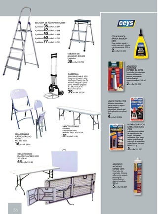 SILLA PLEGABLE 
PLÁSTICO/ACERO 
Medidas 
47 x 55 x 85 cm. 
16,95 € Ref. 35.84 
MESA PLEGABLE 
PLÁSTICO/ACERO HDPI 
182 x 76 cm. 
44,95 € Ref. 35.83 
56 
ESCALERA DE ALUMINIO ROLSER 
3 peldaños 36,00 € Ref. 35.697 
4 peldaños 42,00 € Ref. 35.698 
5 peldaños 50,00 € Ref. 35.699 
6 peldaños 60,00 € Ref. 35.700 
7 peldaños 77,00 € Ref. 35.701 
TABURETE DE 
ALUMINIO ROLSER 
3 peldaños 
38,00 € Ref. 35.702 
CARRETILLA 
SÚPER-PLEGABLE S-50 
Carga 50 kg. Peso 3,3 kg. 
Telescópica. Altura 100 cm. 
Aluminio. Plegada queda 
plana. Medidas plegada: 
6 x 38,5 x 62,5 cm. 
Base: 24 x 35 cm. 
29,95 € Ref. 35.234 
COLA BLANCA 
RÁPIDA BIBERÓN 
CEYS 
Pega madera papel y 
cartón, seca en 5 minutos 
y es transparente. 250 g. 
2,25 € Ref. 35.235 
ADHESIVO 
MONTAJE 
EXPRESS BL. CEYS 
Para todos los materiales. 
Máxima adherencia, 
pegado permanente. 
Interior-Exterior. 
Agarre inmediato. 100 ml. 
3,65 € Ref. 35.238 
UNICK PINCEL CEYS 
Adhesivo instantáneo 
fuerte preciso y seguro. 
Resiste golpes y 
vibraciones, formula gel, 
fácil aplicación con pincel. 
5 gr. 
4,50 € Ref. 35.236 
REPARADOR EPOXI 
BARRA MULTIUSO 
CEYS 
Indicada para multitud 
de reparaciones del 
hogar. Fácilmente 
moldeable. Fija, pega, 
rellena y reconstruye 
todo tipo de materiales. 
Súper rápida. Seca en 
blanco. 52 g. 
5,25 € Ref. 35.237 
ADHESIVO 
MONTAJE 
EXPRES CEYS 
Para todos los 
materiales. Máxima 
adherencia, pegado 
permanente. 
Interior-Exterior. 
Agarre inmediato. 
300 ml. 
5,65 € Ref. 35.239 
BANCO PLEGABLE 
Polietileno. 
Estructura de acero. 
Medidas: 185 x 30 x 43 cm. 
31,95 € Ref. 35.82 
 