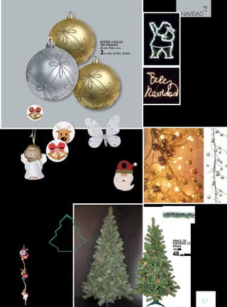 14 
NAVIDAD 
FIGURA LUMINOSA 
PAPÁ NOEL 
37x54 cm. 
26,50 € Ref. 35.227 
GUIRNALDA MICRO CON BOLAS 
Con programador 8 funciones. Cable transparente. 
40 bombillas blancas. Uso interior. Bolas 
color oro. 1,5 m. 
14,90 € Ref. 35.563 
57 
MARIPOSA 
PLATA 
4,95 € 
Ref. 35.831 
POMO PUERTA 
25 cm. 
3,95 € Ref. 35.832 
carga estática y proporcionan una sujección fuerte 
sobre las superficies lisas. Pueden ser usados 
inmediatamente y cambiados de lugar según se 
desee. 
Modelos Reno tamaño 3x0,5 cm. 
y Navidad tamaño 4x0,5 cm. 
4,50 € Ref. 35.810 - 35.811 
SILUETA FIJA ABETO 
Uso exterior. Tubo-flex 
13 mm. 62x42 cm. Luz 
verde. 
12,35 € Ref. 35.586 
LUMINOSO FELIZ 
NAVIDAD 
65x83 cm. Uso exterior. 
Multifunción. 
39,50 € Ref. 35.589 
COLGADOR 
STATIC-LOOK 
Los nuevos ganchos 
static-look se sujetan por 
ABETO VINILO 
CLÁSICO 
1,90 m. 
52,95 € 
Ref. 35.595 
GUIRNALDA 
PINO DE VINILO 
2,50 metros, 
diámetro 16 cm. 
6,75 € Ref. 35.597 
ÁRBOL DE 
NAVIDAD CON 
PIÑAS 
150 cm. 
48,00 € Ref. 35.596 
BLÍSTER 6 BOLAS 
DECORADAS 
60 mm. Plata o oro. 
3,50 € Ref. 35.833, 35.834 
FIGURAS SANTA/ 
RENO/HNIEVE 
Uso exterior. 1,80 m. 
27,90 € 
Ref. 35.587 
 