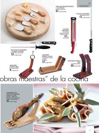 14 
CUCHILLO JAMONERO 
Alveolado de 24 cm. 
11,95 € Ref. 35.218 
7 
TABLA DEGUSTACIÓN QUESOS NAVIDAD 
+ 5 CUCHILLOS 
Madera y acero inox. 
21,95 € Ref. 35.449 
CUCHILLO 
JAMONERO 
Con carcasa 
protectora que evita 
cortes en la mano. 
17,50 € 
Ref. 35.791 
SET CUCHILLO JAMONERO 
+ CHAIRA 3 CLAVELES 
Regalo vídeo cortar jamón. 
17,95 € Ref. 35.220 
JAMONERO 
MODELO EBRO 
En madera tratada. 
9,50 € Ref. 35.78 
JAMONERO MODELO 
VETA 
En madera tratada. 
22,50 € Ref. 35.80 
JAMONERO 
MODELO ALCALÁ 
Con herrajes cromados 
y tornillo 
de apriete. 
17,95 € Ref. 35.79 
obras maestras” de la cocina 
JAMONERO CON 
CAJÓN FACKELMANN 
Equipado con cuchillo 
jamonero, cuchillo para 
preparar y chaira para afilar. 
Mangos de polipropileno. 
31,95 € Ref. 35.382 
 