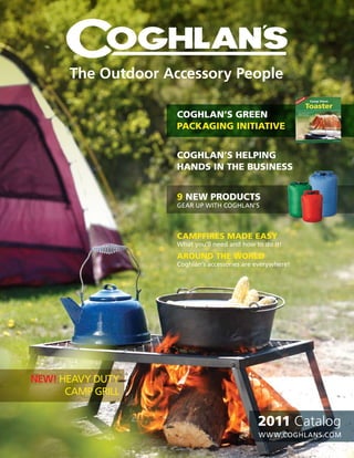 The Outdoor Accessory People

                    Coghlan’s green
                    paCkaging initiative


                    Coghlan’s helping
                    hands in the business


                    9 new produCts
                    Gear up WitH CoGHlan’s



                    Campfires made easy
                    What you’ll need and how to do it!
                    around the world
                    Coghlan’s accessories are everywhere!




NEW! Heavy Duty
      Camp Grill

                                              2011 Catalog
                                              W W W.CoGHlans.Com
 