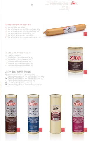 Patés y productos derivados de pato y oca
                                                                             Duck and goose pates and products
                                              15                   Pasteten und Produkte von Enten und Gänsen
                                                                                                  Desde 1982
                                                                                                   Since 1982
                                                                                              Desdeà seit 1982




Derivados del hígado de pato y oca
364   Vela bloc de foie gras de pato.
147   Bloc de foie gras de pato con 30% trozos hígado. 400g.
206   Bloc de foie gras de pato con 30% trozos hígado. 1Kg.
277   Bloc de foie gras de pato (semiconserva). 1Kg.
278   Bloc de foie gras de oca (semiconserva). 1Kg.                                                                364
305   Bloc de foie gras de pato con pasas (semiconserva). 1Kg.




Duck and goose assorted products
364   Duck foie gras terrine.
147   Pâté with 30% chunks of duck liver. 400g.
206   Pâté with 30% chunks of duck liver. 1Kg.
277   Semipreserved pâté with duck liver. 1Kg.
278   Semipreserved pâté with gooser liver. 1Kg.
305   Semipreserved pâté with gooser liver. 1Kg.



Duck and goose assorted products
                                                                                                                   147
364   Zylinderförmiger Block aus Entenleberpastete.
147   Entenstopfleberpastete mit 30% Entenleberstückchen. 400g.
206   Entenstopfleberpastete mit 30% Entenleberstückchen. 1Kg.
277   Entenstopfleberpastete (halbkonserviert). 1Kg.
278   Gänseleberpastete (halbkonserviert). 1Kg.
305   Entenstopfleberpastete mit Rosinen (halbkonserviert). 1Kg.




                      206                                   277                                     278            305
 