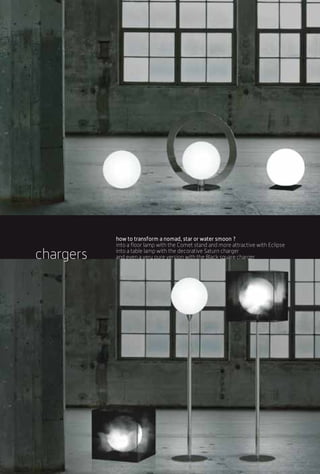 how to transform a nomad, star or water smoon ?
           into a floor lamp with the Comet stand and more attractive with Eclipse

chargers   into a table lamp with the decorative Saturn charger
           and even a very pure version with the Black square charger
 
