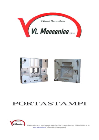 PORTASTAMPI


  Vi.Meccanica snc – via Campagna Sopra,20 – 25017 Lonato (Brescia) Tel/Fax 030.991.31.68
         www.portastampo.it vimeccanica@portastampo.it
 
