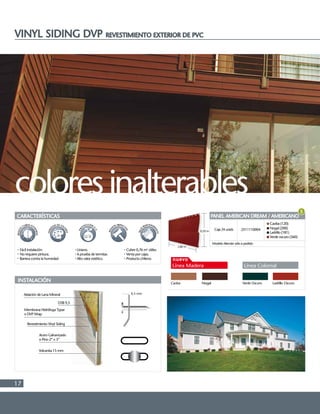 17
VINYL SIDING DVP REVESTIMIENTO EXTERIOR DE PVC
CARACTERÍSTICAS
Fácil instalación.
No requiere pintura.
Barrera contra la humedad
Liviano.
A prueba de termitas
Alto valor estético.
Cubre 0,76 m2
útiles.
Venta por cajas.
Producto chileno.
INSTALACIÓN
Volcanita 15 mm
Acero Galvanizado
o Pino 2” x 3”
Revestimiento Vinyl Siding
Membrana Hidrófuga Typar
o DVP Wrap
OSB 9,5
Aislación de Lana Mineral 0,5 mm
coloresinalterables
PANEL AMERICAN DREAM / AMERICANO
Caja 24 unids 2511110004
Caoba (120)
Nogal (200)
Ladrillo (181)
Verde oscuro (560)
3,80 m
0,20 m
Modelo Alemán sólo a pedido
Línea ColonialLínea Madera
nuevo
 