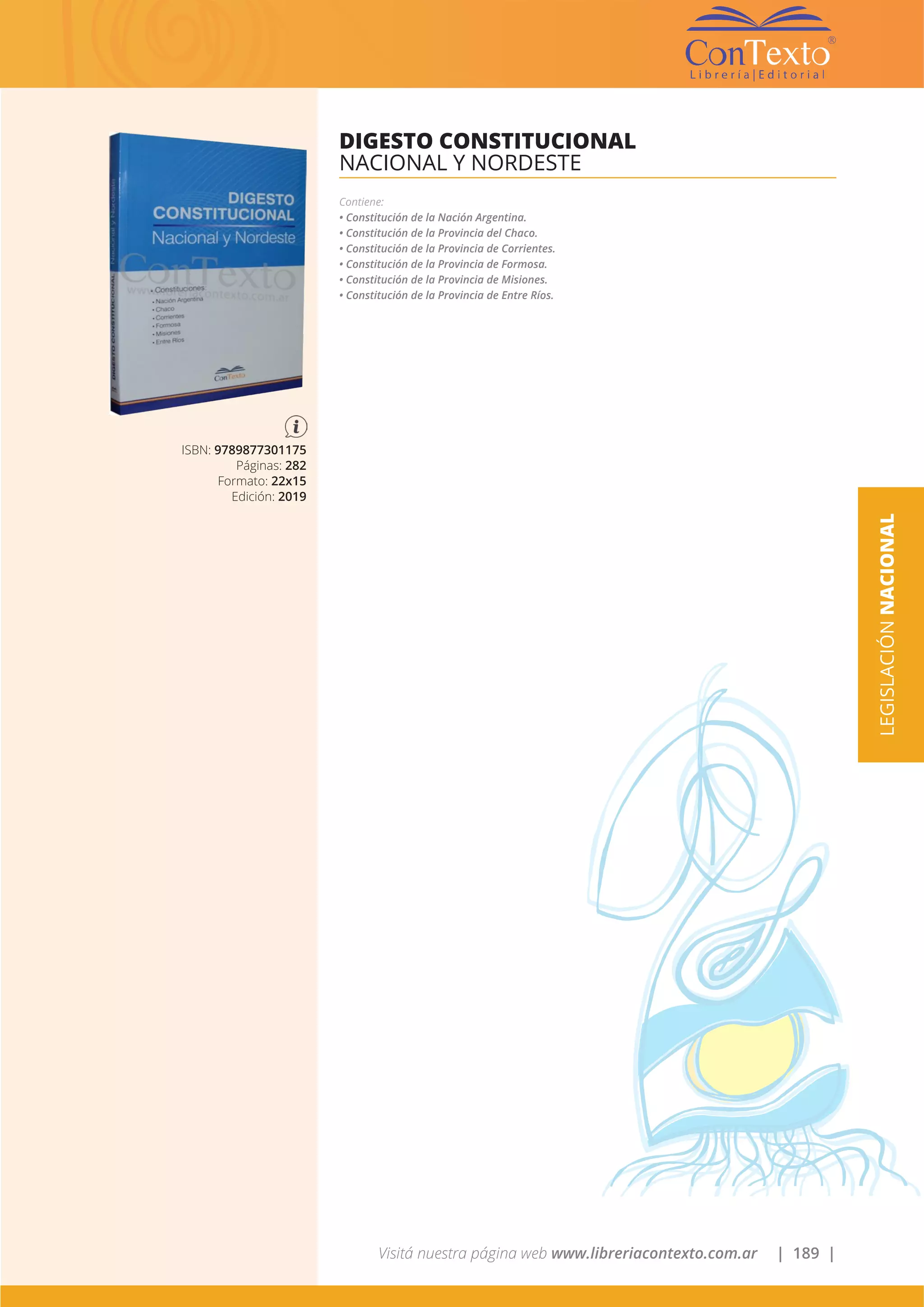 Visitá nuestra página web www.libreriacontexto.com.ar | 189 |
ISBN: 9789877301175
Páginas: 282
Formato: 22x15
Edición: 2019
DIGESTO CONSTITUCIONAL
NACIONAL Y NORDESTE
Contiene:
• Constitución de la Nación Argentina.
• Constitución de la Provincia del Chaco.
• Constitución de la Provincia de Corrientes.
• Constitución de la Provincia de Formosa.
• Constitución de la Provincia de Misiones.
• Constitución de la Provincia de Entre Ríos.
LEGISLACIÓNNACIONAL
 
