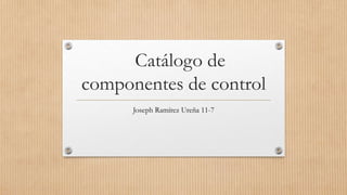 Catálogo de
componentes de control
Joseph Ramírez Ureña 11-7
 