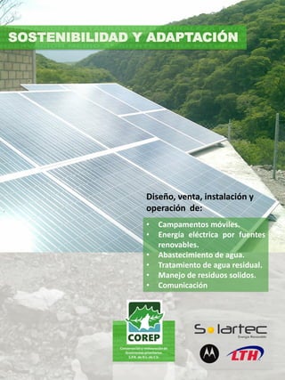 • Campamentos móviles.
• Energía eléctrica por fuentes
renovables.
• Abastecimiento de agua.
• Tratamiento de agua residual.
• Manejo de residuos solidos.
• Comunicación
SOSTENIBILIDAD Y ADAPTACIÓN
Diseño, venta, instalación y
operación de:
 