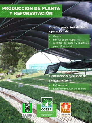 PRODUCCION DE PLANTA
Y REFORESTACIÓN
• Viveros.
• Bancos de germoplasma.
• semillas de pastos y plántulas
para reforestación.
Diseño, venta, instalación y
operación de:
• Reforestación
• Rescate y reubicación de flora
Generación y ejecución de
programas para:
 