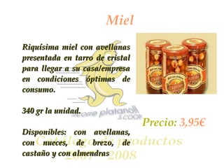 Miel Riquísima miel con avellanas presentada en tarro de cristal para llegar a su casa/empresa en condiciones óptimas de consumo. 340 gr la unidad. Disponibles: con avellanas, con nueces, de brezo, de castaño y con almendras Precio:  3,95€ 