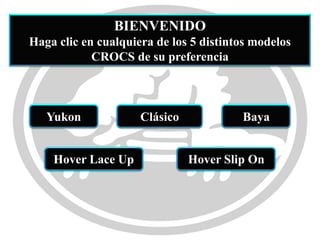 BIENVENIDO
Haga clic en cualquiera de los 5 distintos modelos
            CROCS de su preferencia



   Yukon             Clásico            Baya


    Hover Lace Up              Hover Slip On
 
