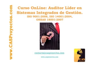 www.CASProyectos.com
                       Curso OnLine: Auditor Líder en
                       Sistemas Integrados de Gestión.
                           ISO 9001:2008, ISO 14001:2004,
                                 OHSAS 18001:2007




                               contacto@casproyectos.com
                                    www.casproyectos.com
 