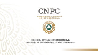 DIRECCION GENERAL DE PROTECCIÓN CIVIL
DIRECCIÓN DE COORDINACIÓN ESTATAL Y MUNICIPAL
 