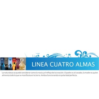 LINEA CUATRO ALMAS
La naturaleza se puede considerar como la novia y el reflejo de la creación. El padre es el creador, la madre es quien
alimenta todo lo que se manifiesta en la tierra. Ambos funcionando en polaridad perfecta.
 