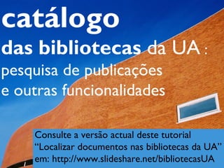 catálogo
das bibliotecas da UA :
pesquisa de publicações
e outras funcionalidades

    Consulte a versão actual deste tutorial
    “Localizar documentos nas bibliotecas da UA”
    em: http://www.slideshare.net/bibliotecasUA
 