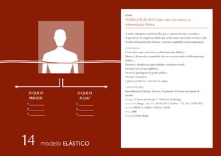 Curso

MODELO ELÁSTICO: Fazer mais com menos na
Administração Pública
A atual conjuntura económica dita que se tomem decisões acertadas e
responsáveis. As exigências ditam que se faça mais com menos recursos. Que
desafios ultrapassar para alcançar o sucesso e qualidade numa organização.
CONTEÚDOS

Como fazer mais com menos na Administração Pública?
Manter e desenvolver a qualidade dos serviços prestados na Administração
Pública…
Decisões e desafios na atual realidade económico-social;
Inovação nos serviços públicos;
Os novos paradigmas da gestão pública:
Restrições orçamentais;
A gestão por objetivos e motivação de equipas.
CATALIZADORES

O QUE O
PRENDE?
A ________
B ________
C ________

O QUE O
PUXA?
A ________
B ________
C ________

modelo ELÁSTICO

Racionalização; Eficácia; Sucesso; Orçamento; Processo de tomada de
decisão.
Duração 21 horas presenciais + 15 horas (e-learning)
Local e Data Braga – 16, 17 e 18.09.2013 / Lisboa – 23, 24 e 25.09.2013
Horário 09h30 às 13h00 e 14h30 às 18h30
Preço 500€
Formador Pedro Baltar

 