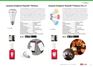 www.dbtrends.com.br | +55 19 3859.1611
Lâmpada Inteligente Playbulb™ Rainbow Lâmpada Inteligente Playbulb™ Rainbow Kit c/ 3
10
A PLAYBULB RAINBOW é uma lâmpada de LED Inteligente sem fio
com tecnologia Bluetooth 4.0 fornece uma incrível experiência de
controle de luz e cores. Além de seu design arrojado, sua instalação
é fácil composta de encaixe universal E26/E27. Com a lampada
inteligente você acende, apaga e regula a intensidade da luz e das
cores através do APP PLAYBULB X (Gratuito na App Store e Google
Play). A PLAYBULB RAINBOW é composta por 10 milhões de opções
de cores via RGB, 04 efeitos, 05 grupos e você pode selecionar 04
modos: modo dormir, modo noturno, modo shake e modo economia
de energia através do app. resultando em uma maior experiência
interativa. Reproduz todas as cores através do seu celular.
A PLAYBULB RAINBOW é uma lâmpada de LED Inteligente sem fio
com tecnologia Bluetooth 4.0 fornece uma incrível experiência de
controle de luz e cores. Além de seu design arrojado, sua instalação
é fácil composta de encaixe universal E26/E27. Com a lampada
inteligente você acende, apaga e regula a intensidade da luz e das
cores através do APP PLAYBULB X (Gratuito na App Store e Google
Play). A PLAYBULB RAINBOW é composta por 10 milhões de opções
de cores via RGB, 04 efeitos, 05 grupos e você pode selecionar 04
modos: modo dormir, modo noturno, modo shake e modo economia
de energia através do app. resultando em uma maior experiência
interativa. Reproduz todas as cores através do seu celular.
Tensão		 100-240 V / 50-60 Hz
Corrente de Entrada		 0.4 A (MAX)
Potência		 14 W (RMS, máx) LED
Potência do LED		 3 W
Frequência de Resposta		 135 Hz to 15 KHz
Versão do Bluetooth		 4.0 com Bluetooth Smart
Perfis Suportados		 A2DP
Distância de Operação		 10 m (máx)
Compatível com iPhone/Ipad/Ipods e Android 4.3 ou superior.
Tensão		 100-240 V / 50-60 Hz
Corrente de Entrada		 0.4 A (MAX)
Potência		 14 W (RMS, máx) LED
Potência do LED		 3 W
Frequência de Resposta		 135 Hz to 15 KHz
Versão do Bluetooth		 4.0 com Bluetooth Smart
Perfis Suportados		 A2DP
Distância de Operação		 10 m (máx)
Compatível com iPhone/Ipad/Ipods e Android 4.3 ou superior.
BLUETOOTH BLUETOOTH
# BTL200
# BTL200/3
 