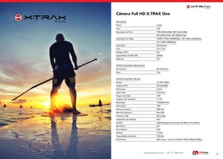 www.dbtrends.com.br | +55 19 3859.1611
RECURSOS
Filme			 H.264
Foto			 JPG
Resolução da Foto			 12M (4000x3000), 8M (3264x2448(
			 5M (2592x1944), 3M (2048x1536)
Resolução de Vídeo			 FullHD (1920x1080@30fps), HD (1280x720@30fps)
			 HD (1280x720@60fps)
Exposição			 Automática
Foto			 Foco Fixo
Relógio (RTC)			 Sim
Capacidade do MicroSD			 (32GB)
Webcam			 Sim
ESPECIFICAÇÕES MECÂNICAS
Dimensões			 85x44x23mm
Peso			 71g
ESPECIFICAÇÕES FÍSICAS
Sensor 			 5.0 MP CMOS
Chipset CPU			 SPCA6330M
Fabricante			 iCatch
Lente Tipo			 Foco Fixo
Ângulo de Visão			 130°
Display LCD Tamanho			 2” TFT
Resolução			 176(RGB)*220
Fabricante			 TXD
Memória Interna			 8MB SPI
Memória Externa			 MicroSD
Interface USB			 MicroUSB
Adaptador de Energia			 N/A
Botões			 Liga/Desliga/Gravar/Capturar/Menu/Cima/Baixo
Microfone			 Sim
Alto Falante			 N/A
Bateria			 LI-ION
Capacidade da bateria			 700mAh
Autonomia			 Maior que 1 hora em FullHD (1920x1080p @ 30fps)
Câmera Full HD X-TRAX One
19
 