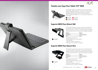 www.dbtrends.com.br | +55 19 3859.1611
Teclado com Capa Para Tablet 7/8” MDS
Suporte MDS Para Kinect 360
Suporte MDS Para Kinect One
O teclado para Tablets é um acessório que traz extremo conforto.
Este produto protege seu Tablet e conta com um exclusivo teclado
USB padrão QWERTY de 80 teclas, suporte para uma melhor
digitação, exibição de vídeo, fotos etc. Pode ser utilizado com
diversos modelos de Tablets com 7” e 8” que sejam compatíveis com
teclado USB.
O Clip Suporte permite aos usuários montar a câmera Kinect 360
acima das TV’s de LCD, Plasma, LED e outras maiores. Os braços
reguláveis permitem conectar sem a utilização de parafusos.Também
é possível montar entre a TV e o suporte de montagem na parede.
O Clip Suporte permite aos usuários montar a câmera Kinect One
acima das TV’s de LCD, Plasma, LED e outras maiores. Os braços
reguláveis permitem conectar sem a utilização de parafusos.Também
é possível montar entre a TV e o suporte de montagem na parede.
• Montagem acima das TV’s;
• Braços reguláveis para fixação perfeita;
• Fácil instalação;
• Ajustável, se adapta a qualquer TV;
• Não utiliza cola ou parafuso na instalação.
• Montagem acima das TV’s;
• Braços reguláveis para fixação perfeita;
• Fácil instalação;
• Ajustável, se adapta a qualquer TV;
• Não utiliza cola ou parafuso na instalação
Material: 		 Plástico
Dimensões: 		 11,8 x 8,9 x 2,5 cm
Peso: 		 135 g
Material:		Plástico
Dimensões: 		 11,8 x 8,9 x 2,5 cm
Peso: 		 135 g
28
# 010153
# 010152
# 010154
# 010155
# 010156
# 010157
 