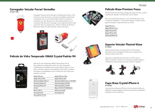 www.dbtrends.com.br | +55 19 3859.1611
32
Capa iKase Crystal iPhone 6
# 010264
Capa protetora iKase para iPhone 6 Crystal, desenvolvidas com
qualidade e design elegante. Capa leve proporciona qualidade e
proteção par seu smartphone.
Película iKase Premium Fosca
Película protetora fosca iKase protege seu celular de riscos e danos
causados por quedas e arranhões por outros objetos.
Vem com 2 películas protetoras, 1 pano de limpeza para a tela,
1 cartão de instalação e 1 manual de instalação. A película iKase
garante proteção e segurança para seu celular.
Apple iPhone 6
Apple iPhone 6 Plus
Apple iPhone 5/5s
Apple iPhone 4/4s
Samsung Galaxy S5
Suporte Veícular Flaxível iKase
# 010261
Suporte Veícular iKase com haste flexível, Universal para
Smartphones até 6 polegadas. Perfeito para suspender seu
celular ao alcance dos olhos.
Segurança e facilidade para posicionar um GPS e não se
distrair na estrada. Já vem com ventosa para superfície plana e
revestimento emborrachado para não arranhar o aparelho.
Carregador Veicular Ferrari Vermelho
# GVCY 560
Carregador Veícular Ferrari Vermelho CG Mobile para iPhone, iPad
e iPod com ponta de alumínio. Unindo alta qualidade, sofisticação
e resistência. Vem com 2 entradas USB universal no conector e
acompanha um cabo 30 pinos e um cabo lightning 08 pinos. Os
conectores USB, permitem recarregar outros dispositivos Micro USB
a partir do cabo. É compatível com iPhone 4, iPhone 4S, iPhone 5,
iPhone 5S, iPhone 5C, iPad, iPad Mini, iPod e iPod Touch.
Película de Vidro Temperado VMAX Crystal Padrão 9H
Apple iPhone 6		 Apple iPhone 6 Plus
Apple iPhone 5/5s		 Apple iPhone 4/4s
Samsung Galaxy Note 3		 Samsung Galaxy Note 3 LTE/NEO
Samsung Galaxy S4		 Samsung Galaxy S4 Mini
Samsung Galaxy S5		 Samsung Galaxy S5 Mini
LG G3		 Moto G 2014 (2ª GERAÇÃO)
Moto X 2014		 Nokia Lumia 630
Sony Xperia Z2		 Sony Xperia Z3
Sony Xperia Z3 mini
Película de vidro temperado VMAX Crystal padrão 9H de
alta resistência e transparência, feito com vidro temperado
cuidadosamente projetado contra fortes impactos direto no visor,
riscos, manchas e sujeiras. Sua instalação é muito fácil e a película
não afetará a sensibilidade da tela. A película de vidro dará maior
proteção a sua tela.
 