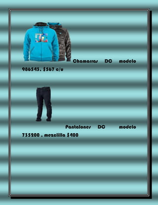 Chamarras

DC

modelo

986543, $567 c/u

Pantalones
735200 , mezclilla $400

DC

modelo

 
