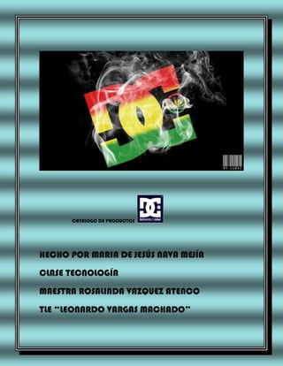 CATALOGO DE PRODUCTOS

HECHO POR MARIA DE JESÚS NAVA MEJÍA
CLASE TECNOLOGÍA
MAESTRA ROSALINDA VAZQUEZ ATENCO
TLE “LEONARDO VARGAS MACHADO”

 