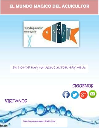 SIGUENOS
http://acuiculturaenty.jimdo.com/
VISITANOS
EL MUNDO MAGICO DEL ACUICULTOR
EN DONDE HAY UN ACUICULTOR HAY VIDA.
 