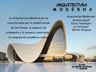 Arquitectos Modernos:
Antonio Gaudí
Oscar Niemeyer
Le Corbusier
Walter Gropius
La Arquitectura Moderna se ha
caracterizado por la simplificación
de las formas, la ausencia de
ornamento y la renuncia consciente a
la composición académica clásica
 