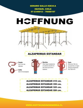GENARO GALLO #2834-A
IQUIQUE, CHILE
57-2349012 – 76688197
WWW.HOFFNUNGINGENIERIA.CL
ALZAPRIMAS ESTANDAR
ALZAPRIMAS ESTANDAR 410 cm.
ALZAPRIMAS ESTANDAR 350 cm.
ALZAPRIMAS ESTANDAR 325 cm.
ALZAPRIMAS ESTANDAR 280 cm.
 