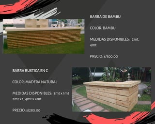 BARRA DE BAMBU
COLOR: BAMBU
MEDIDAS DISPONIBLES: 2mt, 
4mt
PRECIO: s/300.00
BARRA RUSTICA EN C
COLOR: MADERA NATURAL
MEDIDAS DISPONIBLES: 3mt x 1mt
2mt x 1, 4mt x 4mt
PRECIO: s/280.00
 