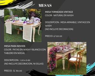MESA TORNEADA VINTAGE
COLOR:  NATURAL EN WASH
DESCRIPCION:  MESA ARMABLE, VINTAGE EN
WASH
(NO INCLUYE DECORACION)
PRECIO: s/ 120.00
MESA PARA NOVIOS
COLOR:  PATAS EN WASH Y BLANCO CON
TABLERO EN NOGAL
DESCRIPCION: 1.20 x 0.60
(NO INCLUYE DECORACION, NI SILLAS)
PRECIO: S/. 80.00
MESAS
 