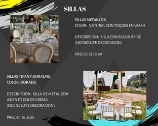 SILLAS MEDALLON
COLOR:  NATURAL CON TOQUES EN WASH
DESCRIPCION:  SILLA CON SILLON BEIGE
(NO INCLUYE DECORACION)
PRECIO: S/.10.00
SILLAS TIFANY DORADAS
COLOR: DORADO
DESCRIPCION: SILLA DE METAL CON
ASIENTO COLOR CREMA
(NO INCLUYE DECORACION)
PRECIO: S/. 6.00
SILLAS
 