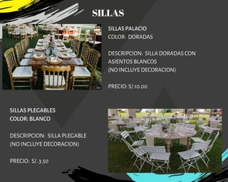 SILLAS PALACIO
COLOR:  DORADAS
DESCRIPCION:  SILLA DORADAS CON
ASIENTOS BLANCOS
(NO INCLUYE DECORACION)
PRECIO: S/.10.00
SILLAS PLEGABLES
COLOR: BLANCO
DESCRIPCION: SILLA PLEGABLE
(NO INCLUYE DECORACION)
PRECIO: S/. 3.50
SILLAS
 