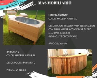 HIELERA GIGANTE
COLOR:  MADERA NATURAL
DESCRIPCION:  HIELERA PARA BEBIDAD, CON
CON ALUMINO PARA CONSERVAR EL FRIO
MEDIDAD: 1.45 X 1.00
(NO INCLUYE DECORACION)
PRECIO: S/. 120.00
BARRA EN C
COLOR: MADERA NATURAL
DESCRIPCION: BARRA EN C
PRECIO: S/. 220.00
MÁS MOBILIARIO
 