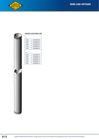 WIRE LINE OPTIONS 
B-12 
CHROME PLATED INNER TUBE 
5' 
A W/L 
B W/L 
N W/L 
H W/L 
P W/L 
42010009105 
42020009105 
42030009105 
42040009105 
42050009105 
10' 
A W/L 
B W/L 
N W/L 
H W/L 
P W/L 
42010009110 
42020009110 
42030009110 
42040009110 
42050009110 
Copyright © 2006 Diamantina Christensen. All rights reserved. No part of this catalogue may be produced, by any means, without the prior written permission. 
 
