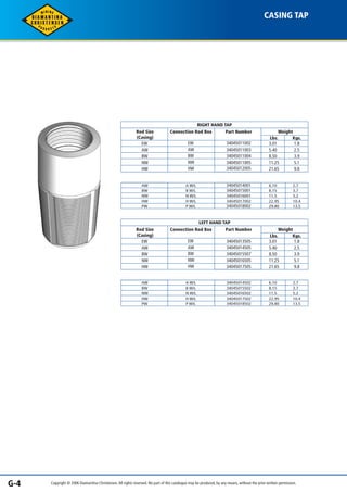 RIGHT HAND TAP 
CASING TAP 
Connection Rod Box Part Number Weight 
Rod Size 
(Casing) 
EW 
AW 
BW 
NW 
HW 
34045011002 
34045011003 
34045011004 
34045011005 
34045012005 
34045014001 
34045015001 
34045016001 
34045017002 
34045018002 
LEFT HAND TAP 
Connection Rod Box Part Number Weight 
34045013505 
34045014505 
34045015507 
34045016505 
34045017505 
Lbs. Kgs. 
3.01 
5.40 
8.50 
11.25 
21.65 
1.8 
2.5 
3.9 
5.1 
9.8 
EW 
AW 
BW 
NW 
HW 
AW 
BW 
NW 
HW 
PW 
A W/L 
B W/L 
N W/L 
H W/L 
P W/L 
6.10 
8.15 
11.5 
22.95 
29.80 
2.7 
3.7 
5.2 
10.4 
13.5 
Rod Size 
(Casing) 
EW 
AW 
BW 
NW 
HW 
Lbs. Kgs. 
3.01 
5.40 
8.50 
11.25 
21.65 
1.8 
2.5 
3.9 
5.1 
9.8 
EW 
AW 
BW 
NW 
HW 
AW 
BW 
NW 
HW 
PW 
A W/L 
B W/L 
N W/L 
H W/L 
P W/L 
34045014502 
34045015502 
34045016502 
34045017502 
34045018502 
6.10 
8.15 
11.5 
22.95 
29.80 
2.7 
3.7 
5.2 
10.4 
13.5 
G-4 Copyright © 2006 Diamantina Christensen. All rights reserved. No part of this catalogue may be produced, by any means, without the prior written permission. 
 