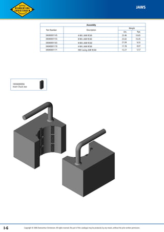 JAWS 
Assembly 
Weight 
Lbs. Kgs. 
23.46 10.65 
Description 
34040001145 
A W/L JAW RC60 
34040001155 B W/L JAW RC60 
34040001165 N W/L JAW RC60 
34040001170 H W/L JAW RC60 
Part Number 
23.02 
21.04 
17.78 
10.45 
9.55 
8.07 
34040001171 HW Casing JAW RC60 12.27 5.57 
1003600009A 
Insert Chuck Jaw 
I-6 Copyright © 2006 Diamantina Christensen. All rights reserved. No part of this catalogue may be produced, by any means, without the prior written permission. 
 