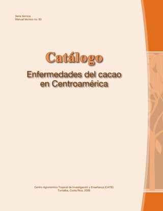 Catálogo
Enfermedades del cacao
en Centroamérica
Serie técnica
Manual técnico no. 93
Centro Agronómico Tropical de Investigación y Enseñanza (CATIE)
Turrialba, Costa Rica, 2009
 