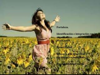 Fortaleza.
Identificación e integración con la
organización.
Motivación.
Proactividad.
Respecto a la diversidad y
participación incluyente.
Responsabilidad social.
 