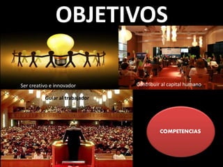 OBJETIVOS
Contribuir al capital humanoSer creativo e innovador
Guiar al trabajador
COMPETENCIAS
 