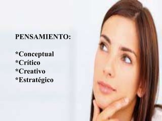PENSAMIENTO:
*Conceptual
*Crítico
*Creativo
*Estratégico
 