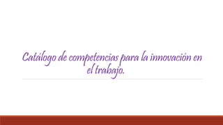 Catálogo de competencias para la innovación en
el trabajo.
 